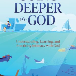 GOING DEEPER IN GOD: Understanding, Learning, and Practicing Intimacy with God