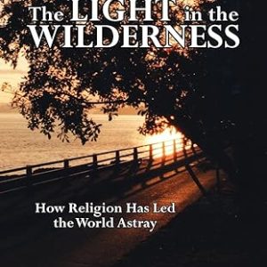 The Light in the Wilderness: How Religion Has Led the World Astray