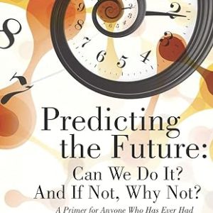 Predicting the Future: Can We Do It? And If Not, Why Not?: A Primer for Anyone Who Has Ever Had to Make a Decision about Anything