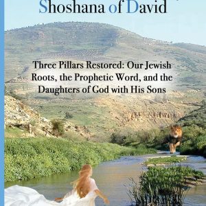 Revelationary Shoshana of David: Three Pillars Restored: Our Jewish Roots, the Prophetic Word, and the Daughters of God with His Sons