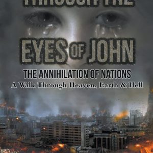 THROUGH THE EYES OF JOHN: THE ANNIHILATION OF NATIONS: A Walk Through Heaven, Earth, and Hell