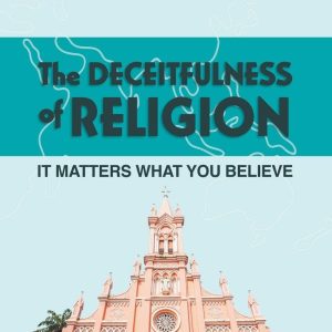 The DECEITFULNESS of RELIGION: It Matters What You Believe