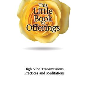 This Little Book of Offerings: High VibeTransmissions, Practices and Meditations